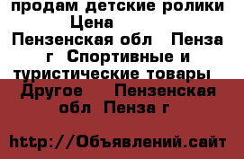 продам детские ролики › Цена ­ 1 000 - Пензенская обл., Пенза г. Спортивные и туристические товары » Другое   . Пензенская обл.,Пенза г.